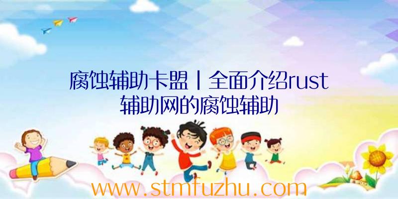 腐蚀辅助卡盟|全面介绍rust辅助网的腐蚀辅助